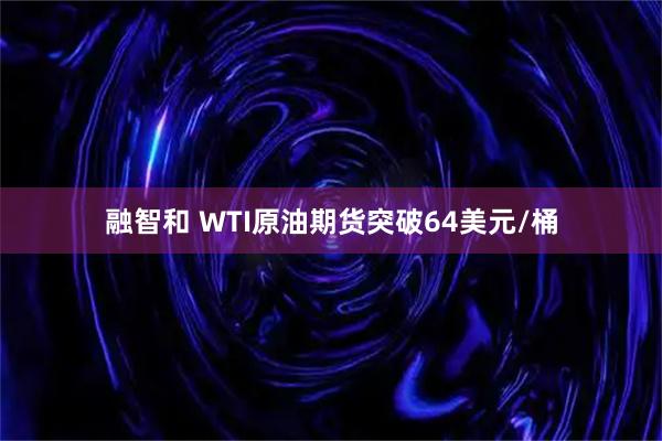 融智和 WTI原油期货突破64美元/桶