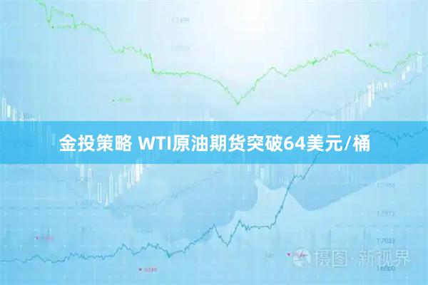 金投策略 WTI原油期货突破64美元/桶