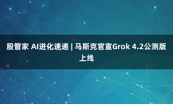 股管家 AI进化速递 | 马斯克官宣Grok 4.2公测版上线
