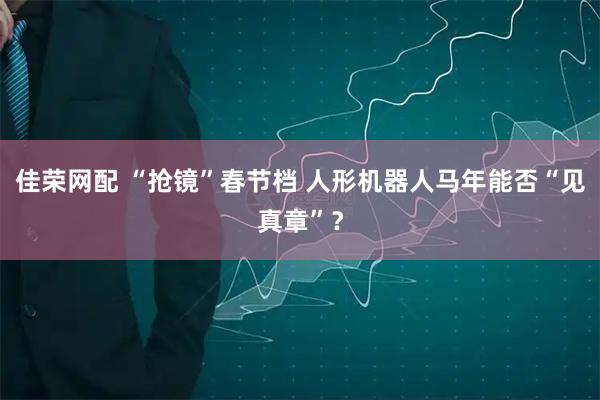 佳荣网配 “抢镜”春节档 人形机器人马年能否“见真章”？