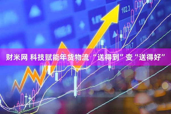 财米网 科技赋能年货物流 “送得到”变“送得好”