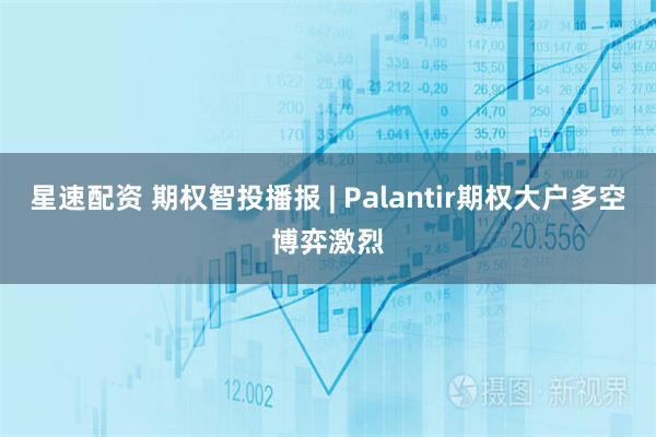 星速配资 期权智投播报 | Palantir期权大户多空博弈激烈