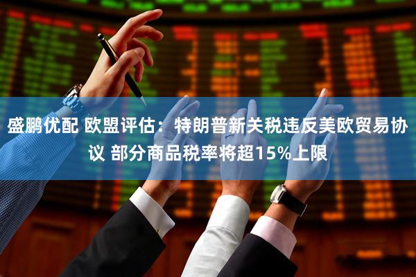 盛鹏优配 欧盟评估：特朗普新关税违反美欧贸易协议 部分商品税率将超15%上限