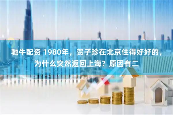 驰牛配资 1980年，贺子珍在北京住得好好的，为什么突然返回上海？原因有二
