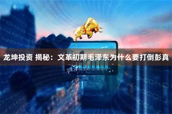 龙坤投资 揭秘：文革初期毛泽东为什么要打倒彭真