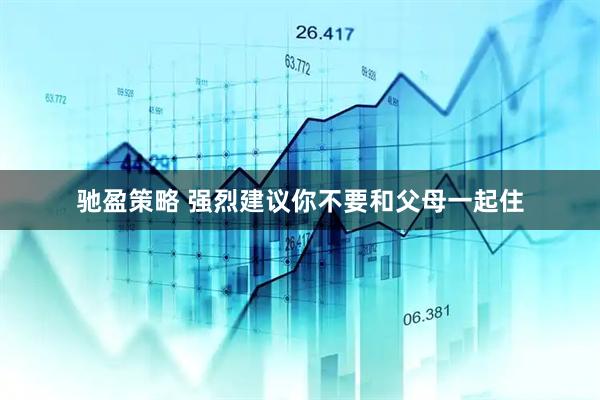 驰盈策略 强烈建议你不要和父母一起住