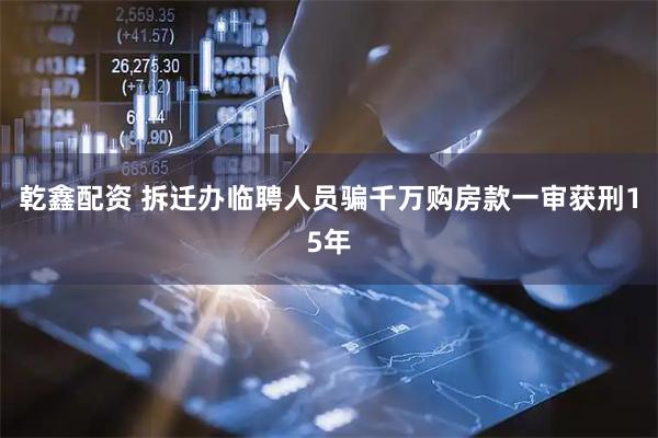 乾鑫配资 拆迁办临聘人员骗千万购房款一审获刑15年