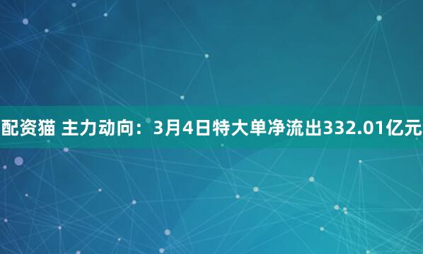 配资猫 主力动向：3月4日特大单净流出332.01亿元