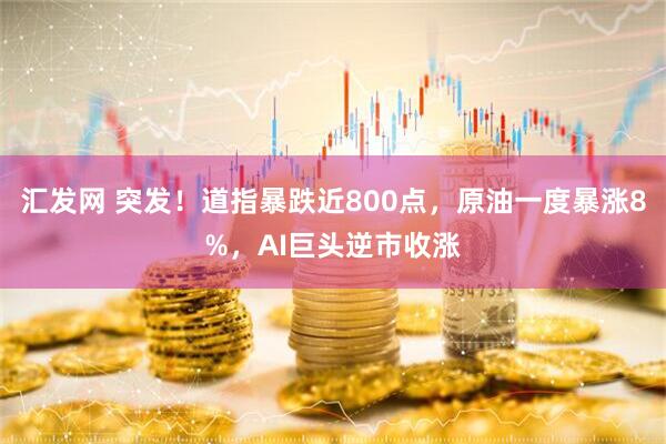 汇发网 突发！道指暴跌近800点，原油一度暴涨8%，AI巨头逆市收涨