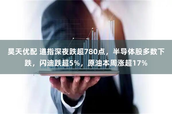 昊天优配 道指深夜跌超780点，半导体股多数下跌，闪迪跌超5%，原油本周涨超17%