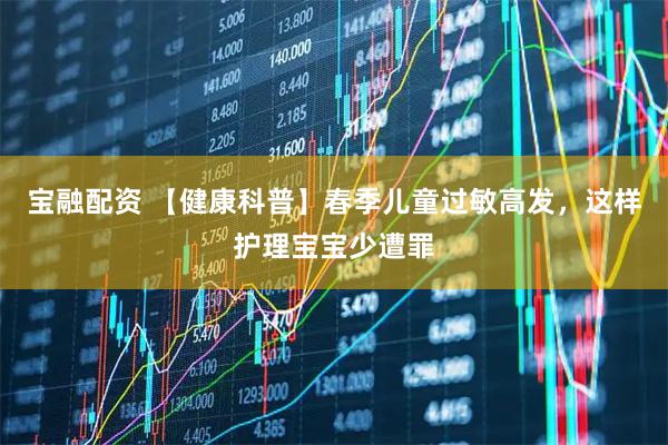 宝融配资 【健康科普】春季儿童过敏高发，这样护理宝宝少遭罪