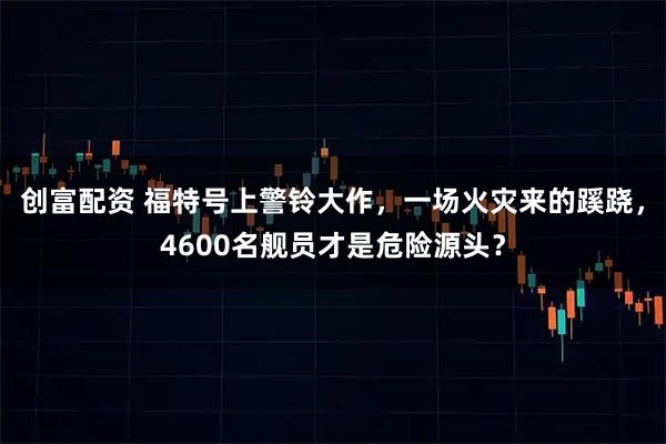 创富配资 福特号上警铃大作，一场火灾来的蹊跷，4600名舰员才是危险源头？