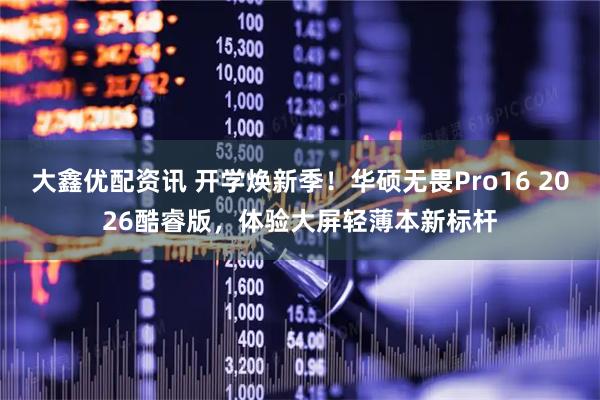 大鑫优配资讯 开学焕新季！华硕无畏Pro16 2026酷睿版，体验大屏轻薄本新标杆