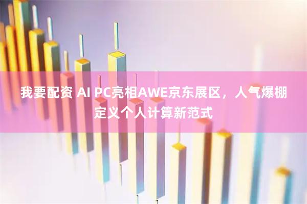 我要配资 AI PC亮相AWE京东展区，人气爆棚定义个人计算新范式