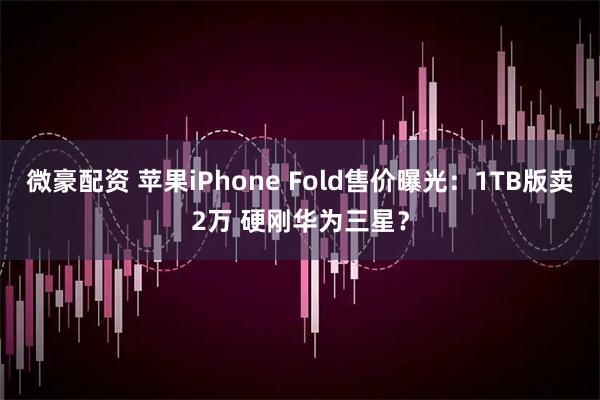 微豪配资 苹果iPhone Fold售价曝光：1TB版卖2万 硬刚华为三星？