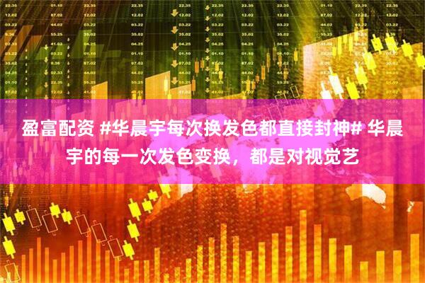 盈富配资 #华晨宇每次换发色都直接封神# 华晨宇的每一次发色变换，都是对视觉艺