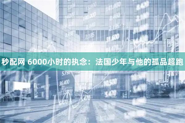 秒配网 6000小时的执念：法国少年与他的孤品超跑