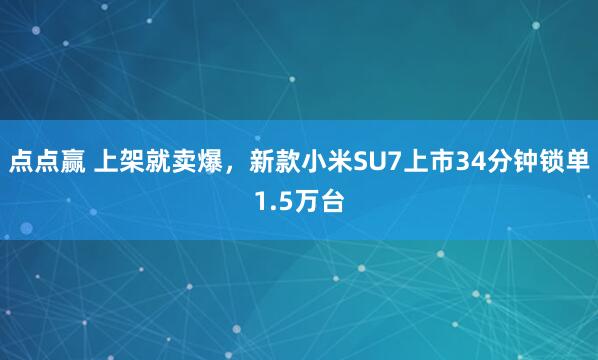 点点赢 上架就卖爆，新款小米SU7上市34分钟锁单1.5万台