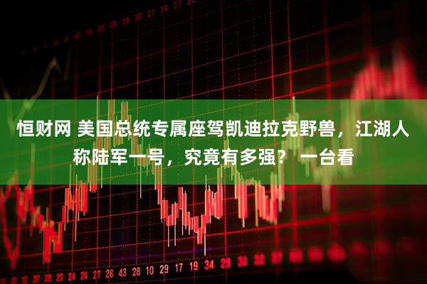 恒财网 美国总统专属座驾凯迪拉克野兽，江湖人称陆军一号，究竟有多强？ 一台看