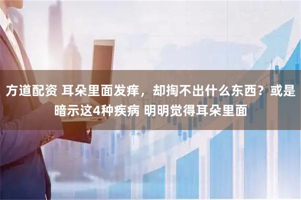 方道配资 耳朵里面发痒，却掏不出什么东西？或是暗示这4种疾病 明明觉得耳朵里面