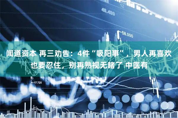 闻道资本 再三劝告：4件“吸阳事”，男人再喜欢也要忍住，别再熟视无睹了 中医有