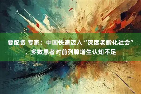 要配资 专家：中国快速迈入“深度老龄化社会”，多数患者对前列腺增生认知不足