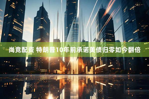 尚竞配资 特朗普10年前承诺美债归零如今翻倍