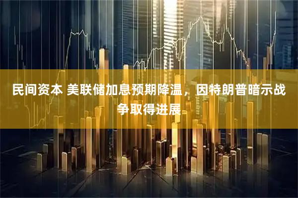 民间资本 美联储加息预期降温，因特朗普暗示战争取得进展