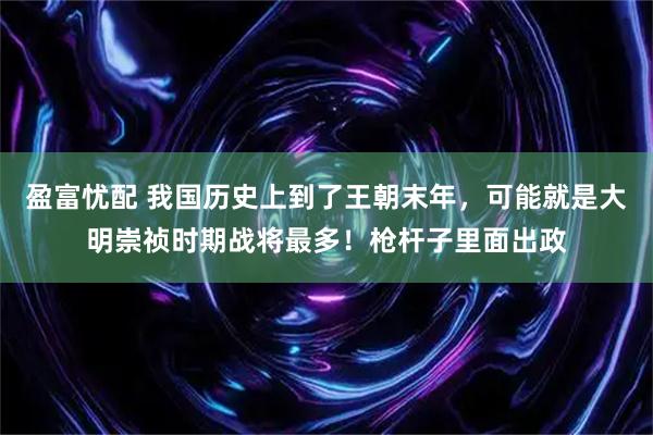 盈富忧配 我国历史上到了王朝末年，可能就是大明崇祯时期战将最多！枪杆子里面出政