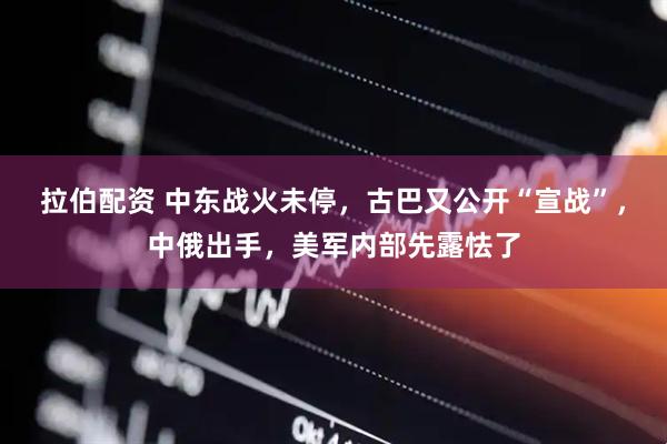 拉伯配资 中东战火未停，古巴又公开“宣战”，中俄出手，美军内部先露怯了