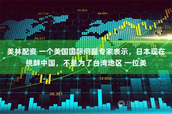 美林配资 一个美国国际问题专家表示，日本现在挑衅中国，不是为了台湾地区 一位美