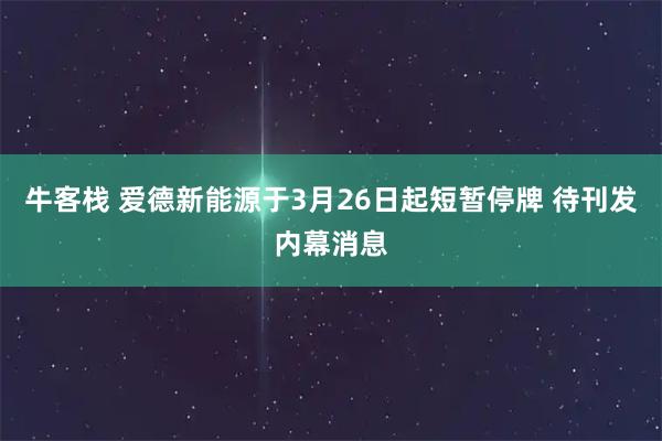 牛客栈 爱德新能源于3月26日起短暂停牌 待刊发内幕消息