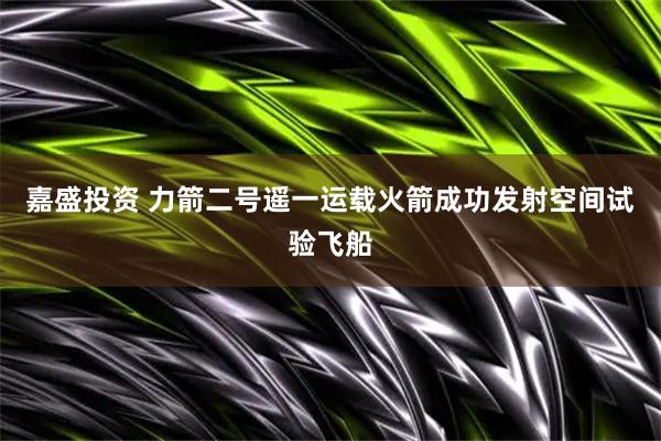 嘉盛投资 力箭二号遥一运载火箭成功发射空间试验飞船