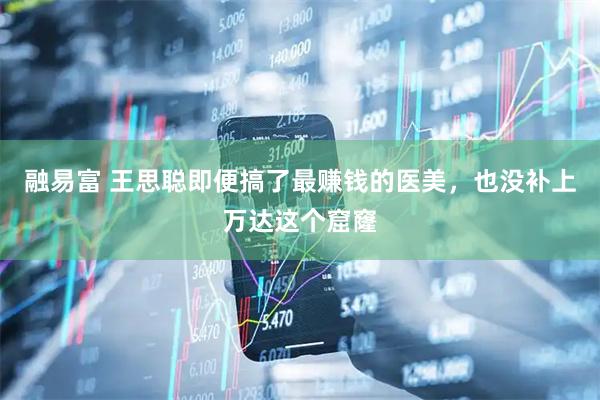 融易富 王思聪即便搞了最赚钱的医美，也没补上万达这个窟窿