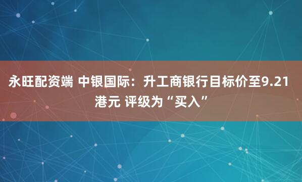 永旺配资端 中银国际：升工商银行目标价至9.21 港元 评级为“买入”