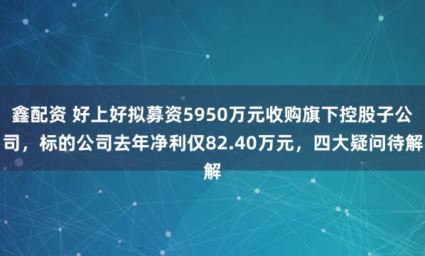 鑫配资 好上好拟募资5950万元收购旗下控股子公司，标的公司去年净利仅82.40万元，四大疑问待解