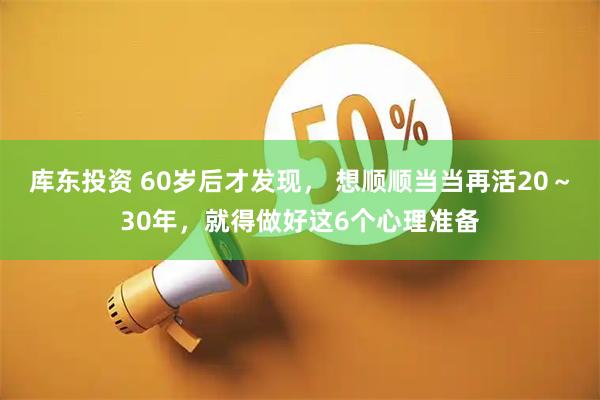库东投资 60岁后才发现， 想顺顺当当再活20～30年，就得做好这6个心理准备