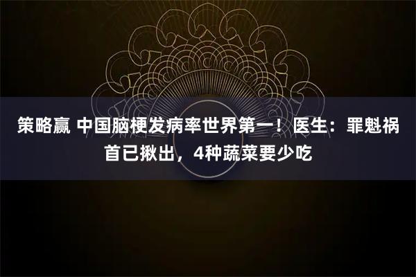 策略赢 中国脑梗发病率世界第一！医生：罪魁祸首已揪出，4种蔬菜要少吃