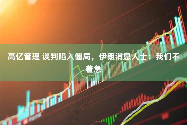 高亿管理 谈判陷入僵局，伊朗消息人士：我们不着急