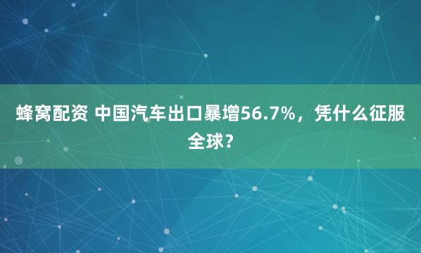 蜂窝配资 中国汽车出口暴增56.7%，凭什么征服全球？