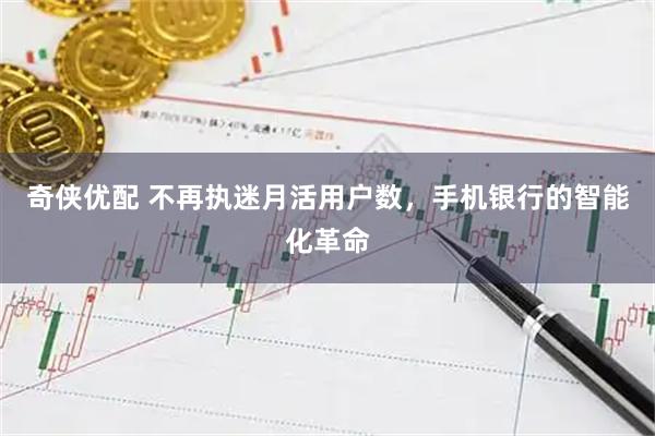 奇侠优配 不再执迷月活用户数，手机银行的智能化革命