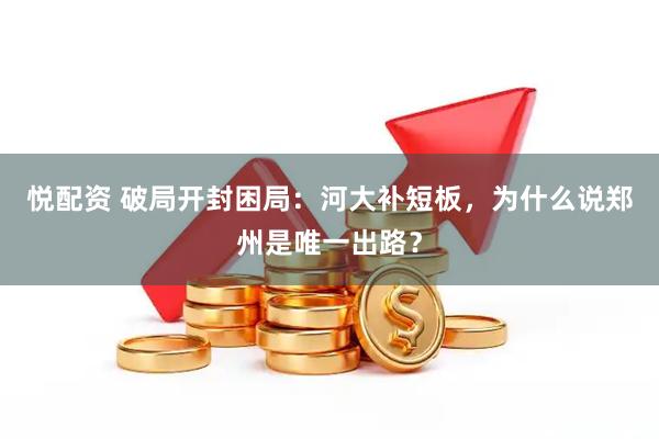 悦配资 破局开封困局：河大补短板，为什么说郑州是唯一出路？
