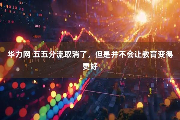 华力网 五五分流取消了，但是并不会让教育变得更好