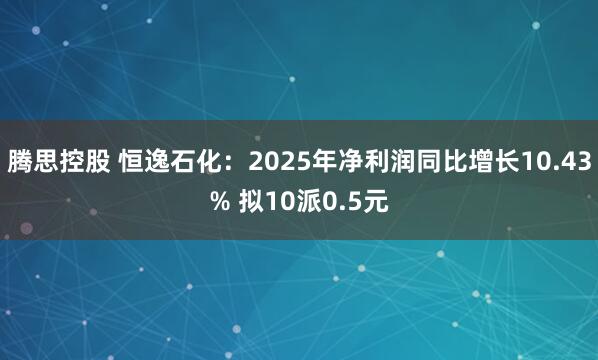 腾思控股 恒逸石化：2025年净利润同比增长10.43% 拟10派0.5元