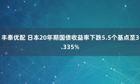 丰泰优配 日本20年期国债收益率下跌5.5个基点至3.335%