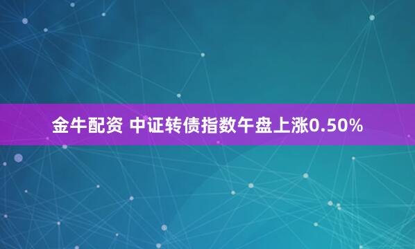 金牛配资 中证转债指数午盘上涨0.50%