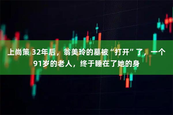 上尚策 32年后,翁美玲的墓被“打开”了,一个91岁的老人,终于睡在了她的身