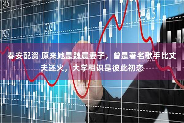春安配资 原来她是魏晨妻子,曾是著名歌手比丈夫还火,大学相识是彼此初恋