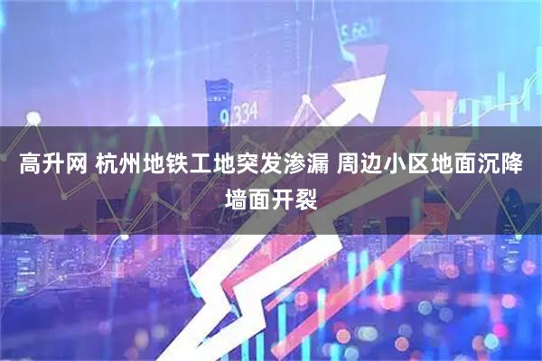 高升网 杭州地铁工地突发渗漏 周边小区地面沉降墙面开裂