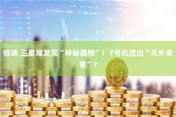 信德 三星堆发现“神秘器物”！7号坑挖出“天外来客”？